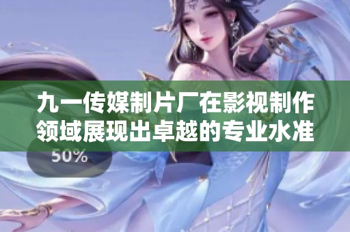 九一传媒制片厂在影视制作领域展现出卓越的专业水准