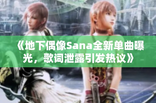 《地下偶像Sana全新单曲曝光，歌词泄露引发热议》