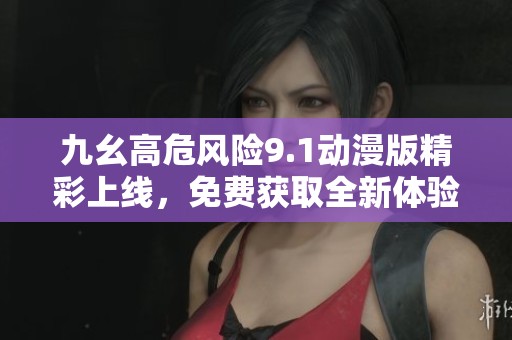 九幺高危风险9.1动漫版精彩上线，免费获取全新体验