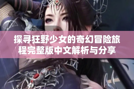 探寻狂野少女的奇幻冒险旅程完整版中文解析与分享