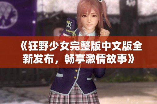 《狂野少女完整版中文版全新发布，畅享激情故事》