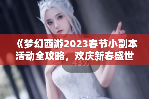 《梦幻西游2023春节小副本活动全攻略，欢庆新春盛世乐趣无穷》
