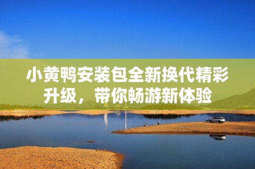 小黄鸭安装包全新换代精彩升级，带你畅游新体验