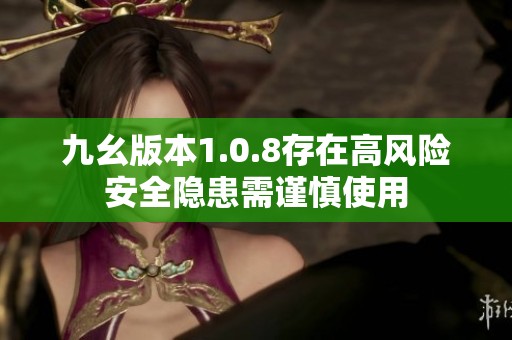 九幺版本1.0.8存在高风险安全隐患需谨慎使用