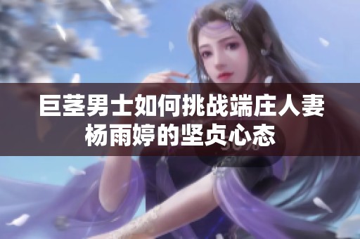 巨茎男士如何挑战端庄人妻杨雨婷的坚贞心态