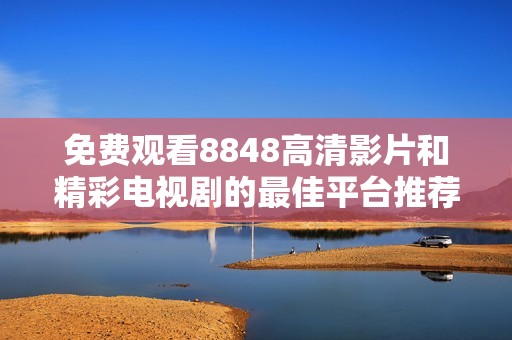 免费观看8848高清影片和精彩电视剧的最佳平台推荐