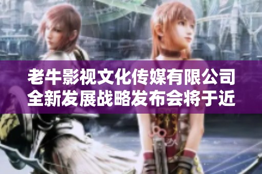 老牛影视文化传媒有限公司全新发展战略发布会将于近期举行