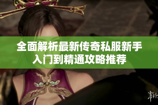 全面解析最新传奇私服新手入门到精通攻略推荐
