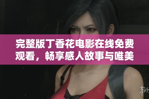 完整版丁香花电影在线免费观看，畅享感人故事与唯美画面