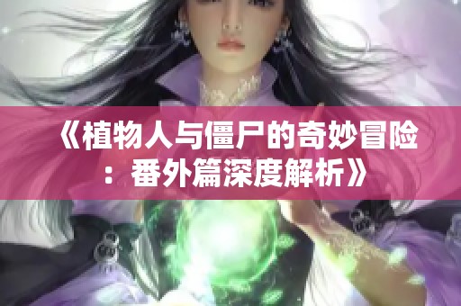 《植物人与僵尸的奇妙冒险：番外篇深度解析》