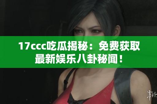 17ccc吃瓜揭秘：免费获取最新娱乐八卦秘闻！