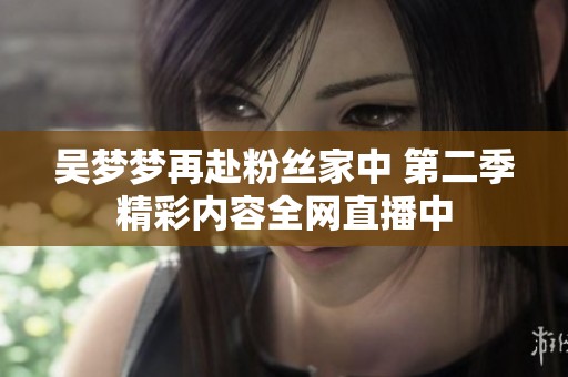 吴梦梦再赴粉丝家中 第二季精彩内容全网直播中