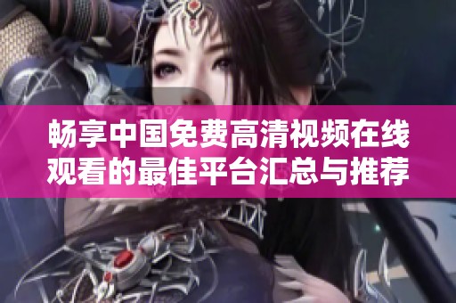 畅享中国免费高清视频在线观看的最佳平台汇总与推荐