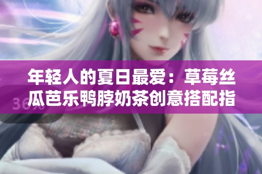 年轻人的夏日最爱：草莓丝瓜芭乐鸭脖奶茶创意搭配指南