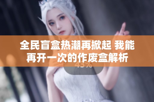 全民盲盒热潮再掀起 我能再开一次的作废盒解析