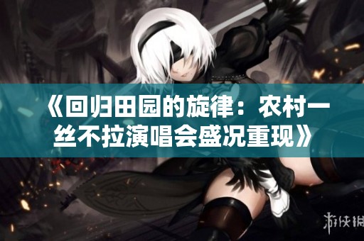 《回归田园的旋律：农村一丝不拉演唱会盛况重现》