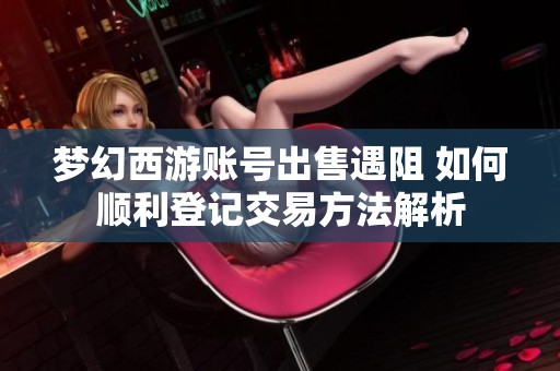 梦幻西游账号出售遇阻 如何顺利登记交易方法解析