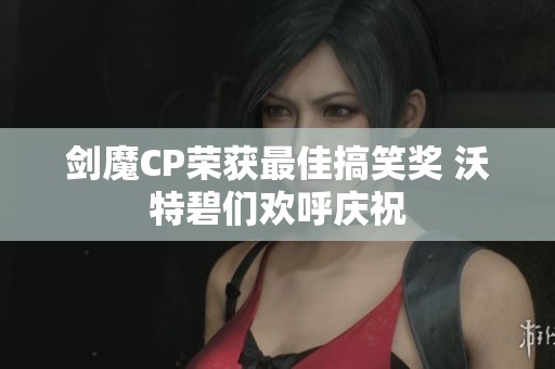 剑魔CP荣获最佳搞笑奖 沃特碧们欢呼庆祝