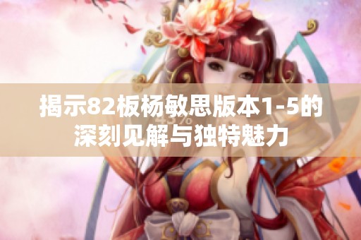 揭示82板杨敏思版本1-5的深刻见解与独特魅力