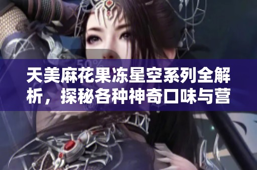 天美麻花果冻星空系列全解析，探秘各种神奇口味与营养价值