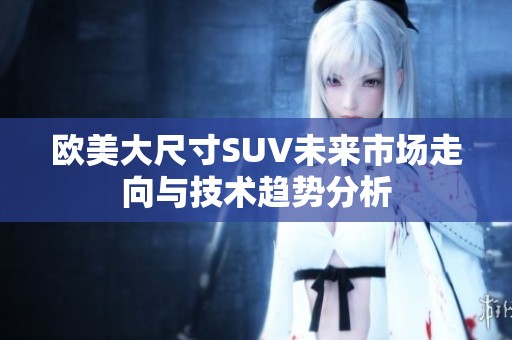 欧美大尺寸SUV未来市场走向与技术趋势分析