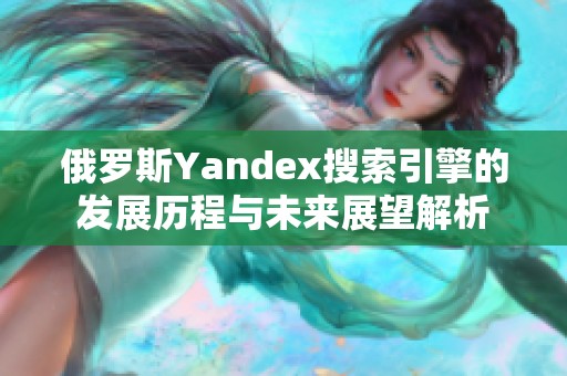 俄罗斯Yandex搜索引擎的发展历程与未来展望解析