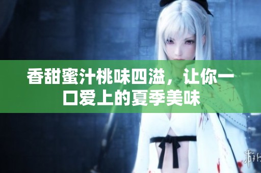 香甜蜜汁桃味四溢，让你一口爱上的夏季美味