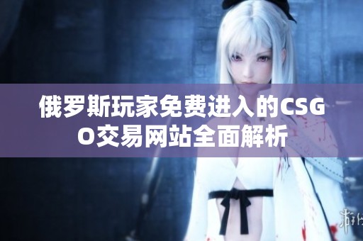 俄罗斯玩家免费进入的CSGO交易网站全面解析