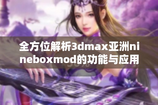 全方位解析3dmax亚洲nineboxmod的功能与应用技巧