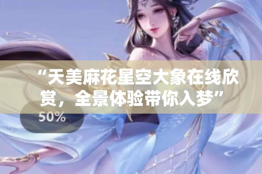 “天美麻花星空大象在线欣赏，全景体验带你入梦”