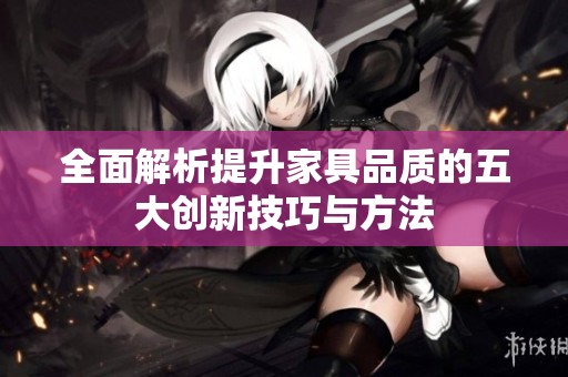 全面解析提升家具品质的五大创新技巧与方法