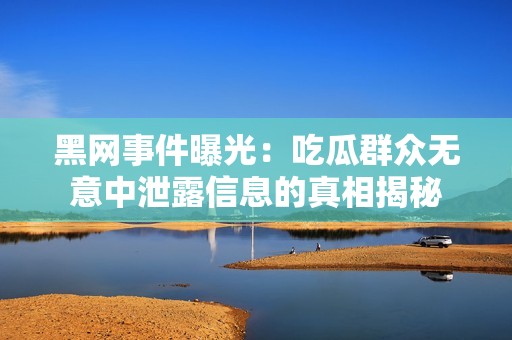黑网事件曝光：吃瓜群众无意中泄露信息的真相揭秘