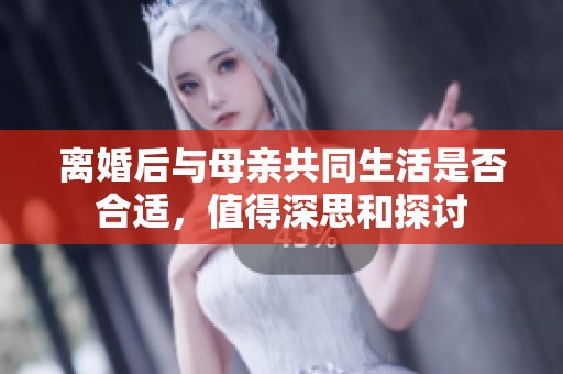离婚后与母亲共同生活是否合适，值得深思和探讨