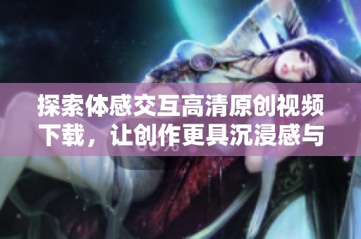 探索体感交互高清原创视频下载，让创作更具沉浸感与互动性