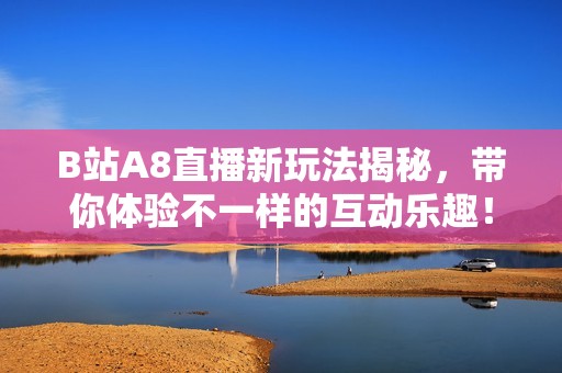 B站A8直播新玩法揭秘，带你体验不一样的互动乐趣！