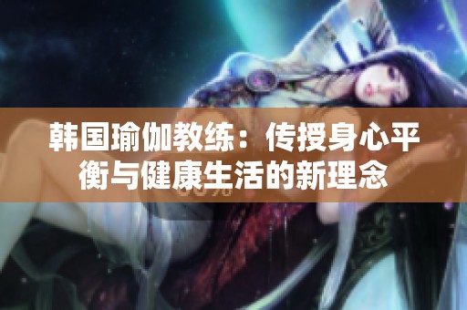 韩国瑜伽教练：传授身心平衡与健康生活的新理念