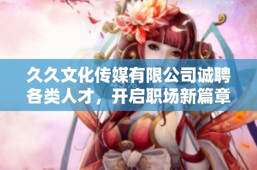 久久文化传媒有限公司诚聘各类人才，开启职场新篇章
