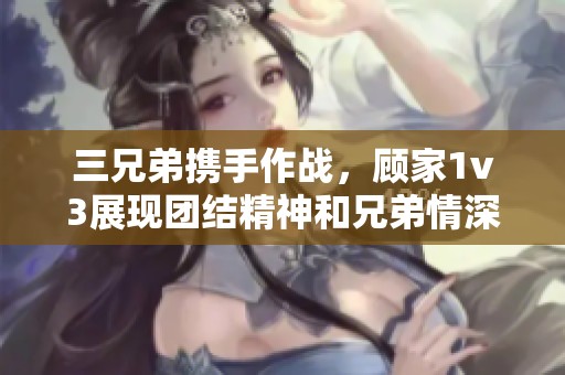 三兄弟携手作战，顾家1v3展现团结精神和兄弟情深