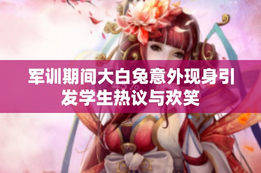 军训期间大白兔意外现身引发学生热议与欢笑