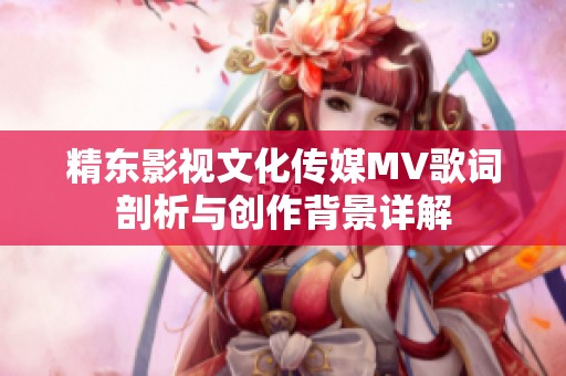 精东影视文化传媒MV歌词剖析与创作背景详解