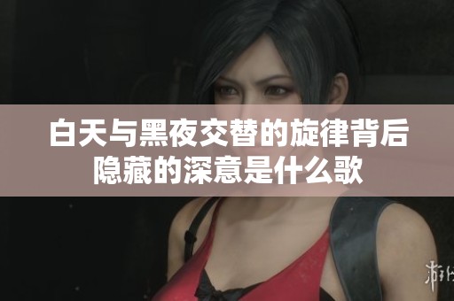 白天与黑夜交替的旋律背后隐藏的深意是什么歌