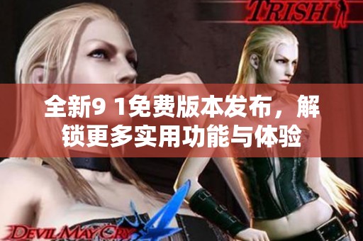 全新9 1免费版本发布，解锁更多实用功能与体验