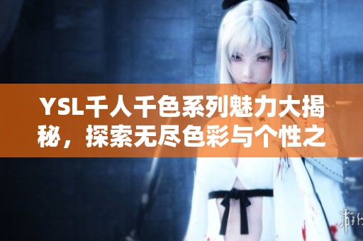 YSL千人千色系列魅力大揭秘，探索无尽色彩与个性之美