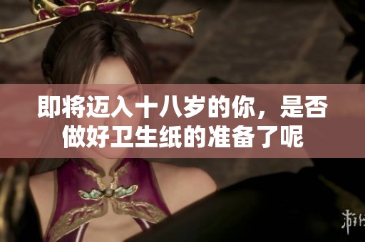 即将迈入十八岁的你，是否做好卫生纸的准备了呢