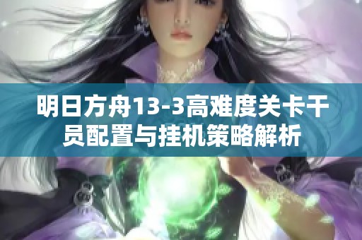 明日方舟13-3高难度关卡干员配置与挂机策略解析