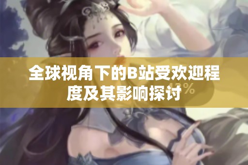 全球视角下的B站受欢迎程度及其影响探讨