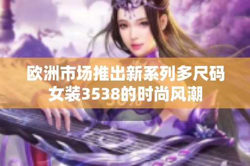 欧洲市场推出新系列多尺码女装3538的时尚风潮