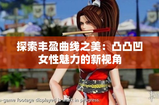 探索丰盈曲线之美：凸凸凹女性魅力的新视角