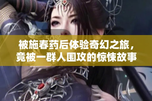 被施春药后体验奇幻之旅，竟被一群人围攻的惊悚故事