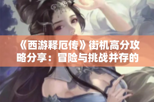 《西游释厄传》街机高分攻略分享：冒险与挑战并存的游戏之旅